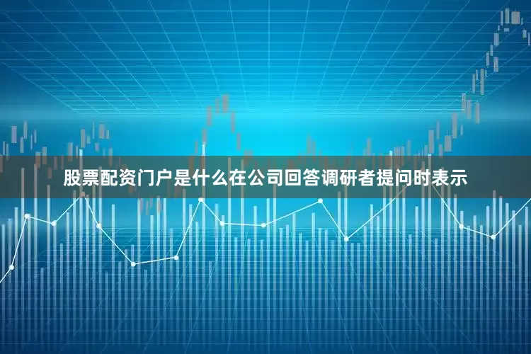 股票配资门户是什么在公司回答调研者提问时表示