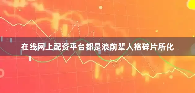 在线网上配资平台都是浪前辈人格碎片所化