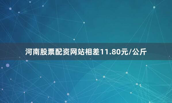 河南股票配资网站相差11.80元/公斤