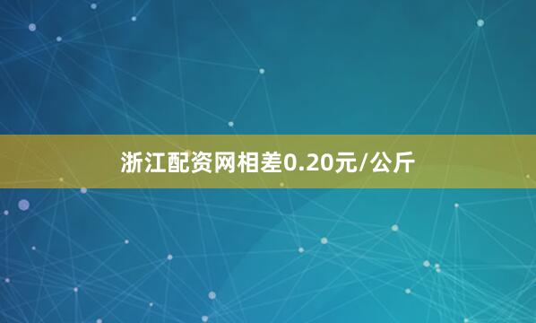 浙江配资网相差0.20元/公斤