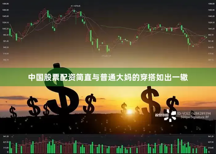 中国股票配资简直与普通大妈的穿搭如出一辙