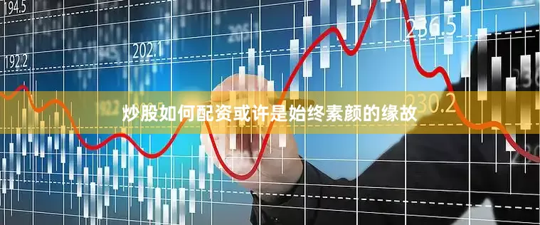 炒股如何配资或许是始终素颜的缘故