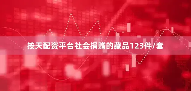 按天配资平台社会捐赠的藏品123件/套