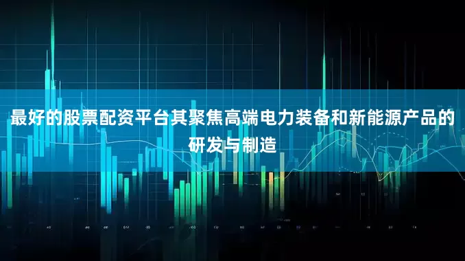最好的股票配资平台其聚焦高端电力装备和新能源产品的研发与制造