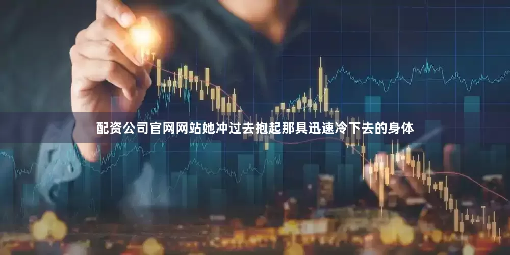 配资公司官网网站她冲过去抱起那具迅速冷下去的身体
