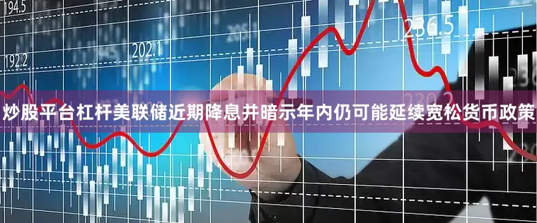 炒股平台杠杆美联储近期降息并暗示年内仍可能延续宽松货币政策