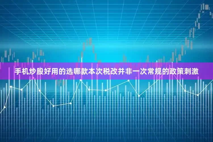 手机炒股好用的选哪款　　本次税改并非一次常规的政策刺激