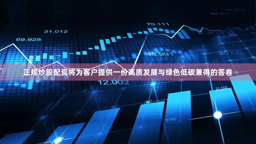 正规炒股配资将为客户提供一份高质发展与绿色低碳兼得的答卷