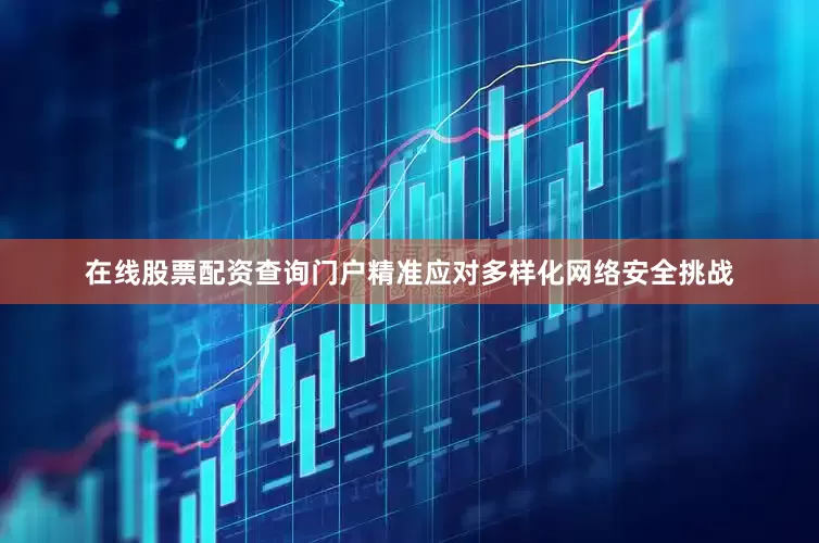 在线股票配资查询门户精准应对多样化网络安全挑战