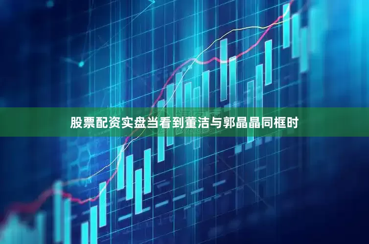 股票配资实盘当看到董洁与郭晶晶同框时