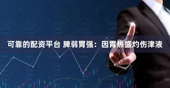 可靠的配资平台 脾弱胃强：因胃热盛灼伤津液