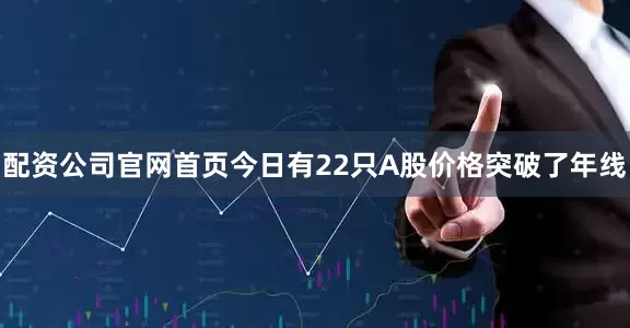 配资公司官网首页今日有22只A股价格突破了年线