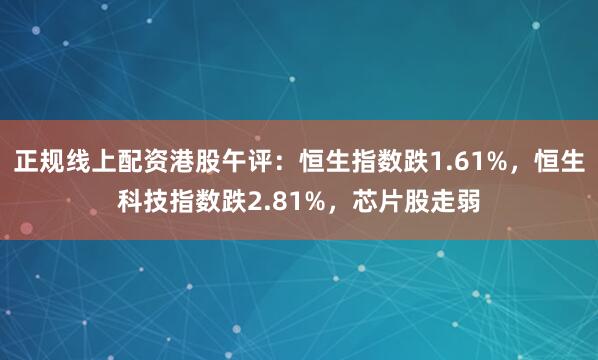 正规线上配资港股午评：恒生指数跌1.61%，恒生科技指数跌2.81%，芯片股走弱