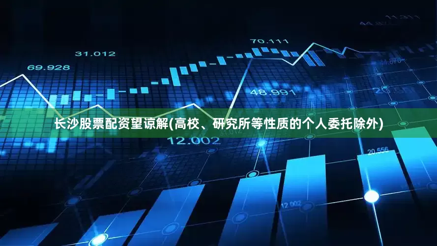 长沙股票配资望谅解(高校、研究所等性质的个人委托除外)