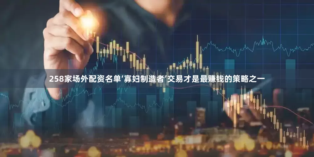 258家场外配资名单‘寡妇制造者’交易才是最赚钱的策略之一